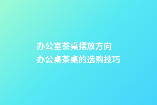办公室茶桌摆放方向 办公桌茶桌的选购技巧